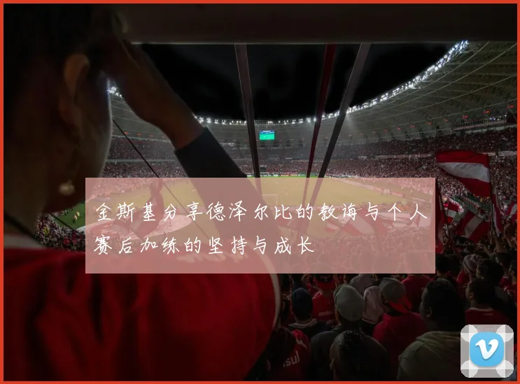 金斯基分享德泽尔比的教诲与个人赛后加练的坚持与成长