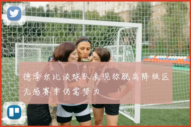 德泽尔比谈球队表现称脱离降级区无感赛季仍需努力