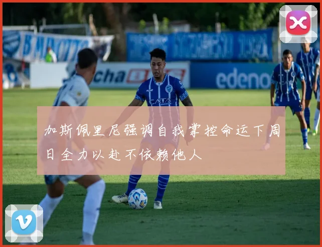 加斯佩里尼强调自我掌控命运下周日全力以赴不依赖他人