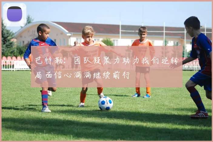 巴特勒：团队凝聚力助力我们逆转局面信心满满继续前行