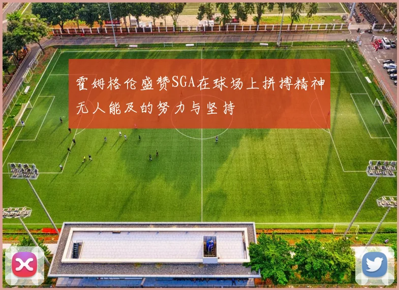 霍姆格伦盛赞SGA在球场上拼搏精神无人能及的努力与坚持