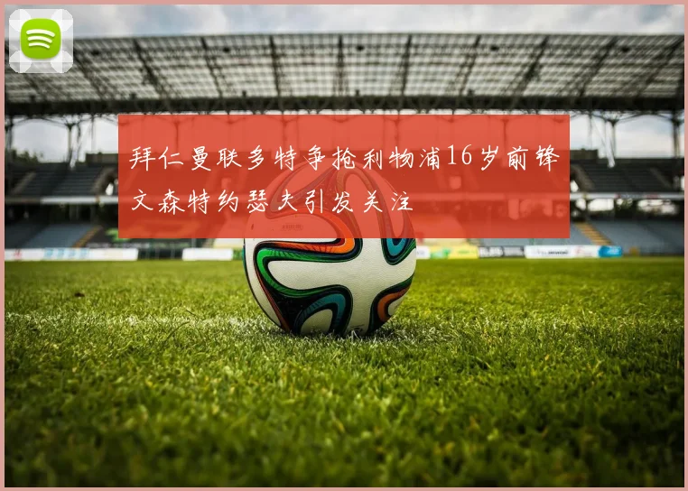 拜仁曼联多特争抢利物浦16岁前锋文森特约瑟夫引发关注