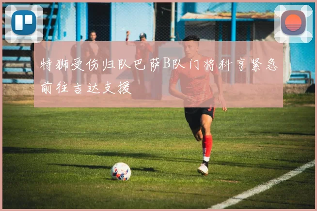 特狮受伤归队巴萨B队门将科亨紧急前往吉达支援