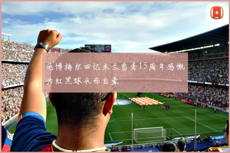 范博梅尔回忆米兰首秀15周年感慨为红黑球衣而自豪