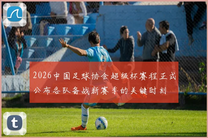 2026中国足球协会超级杯赛程正式公布各队备战新赛季的关键时刻
