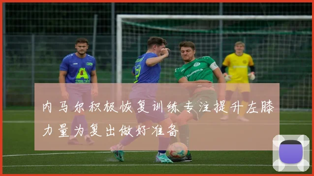 内马尔积极恢复训练专注提升左膝力量为复出做好准备
