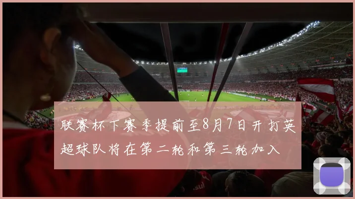 联赛杯下赛季提前至8月7日开打英超球队将在第二轮和第三轮加入