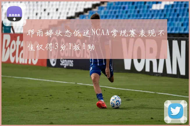 邓雨婷状态低迷NCAA常规赛表现不佳仅得3分1板1助