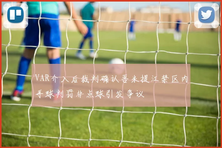 VAR介入后裁判确认吾米提江禁区内手球判罚非点球引发争议