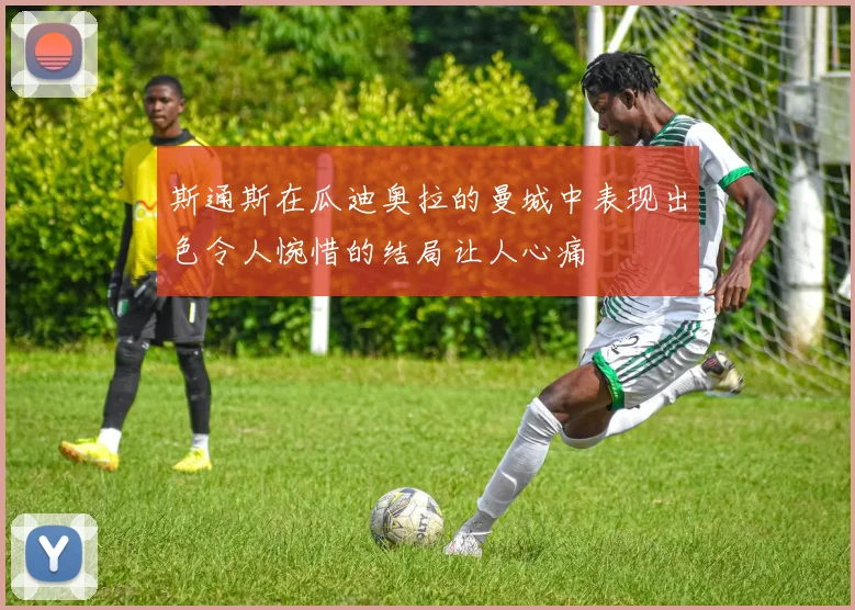 斯通斯在瓜迪奥拉的曼城中表现出色令人惋惜的结局让人心痛