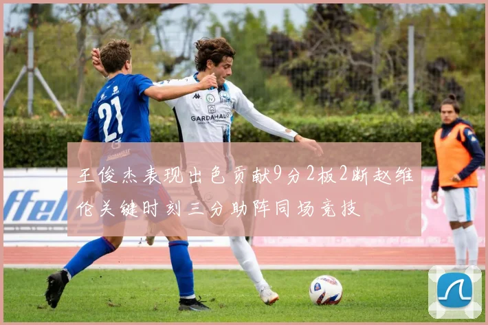 王俊杰表现出色贡献9分2板2断赵维伦关键时刻三分助阵同场竞技