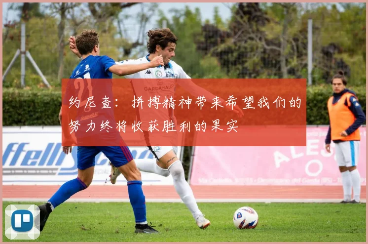 约尼查：拼搏精神带来希望我们的努力终将收获胜利的果实