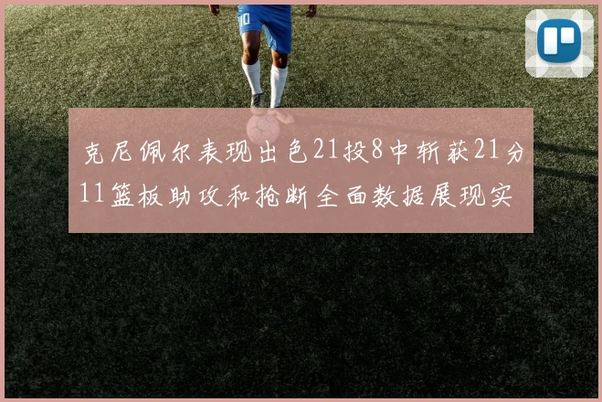 克尼佩尔表现出色21投8中斩获21分11篮板助攻和抢断全面数据展现实力