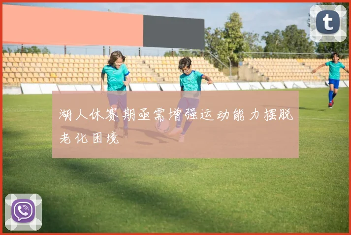 湖人休赛期亟需增强运动能力摆脱老化困境