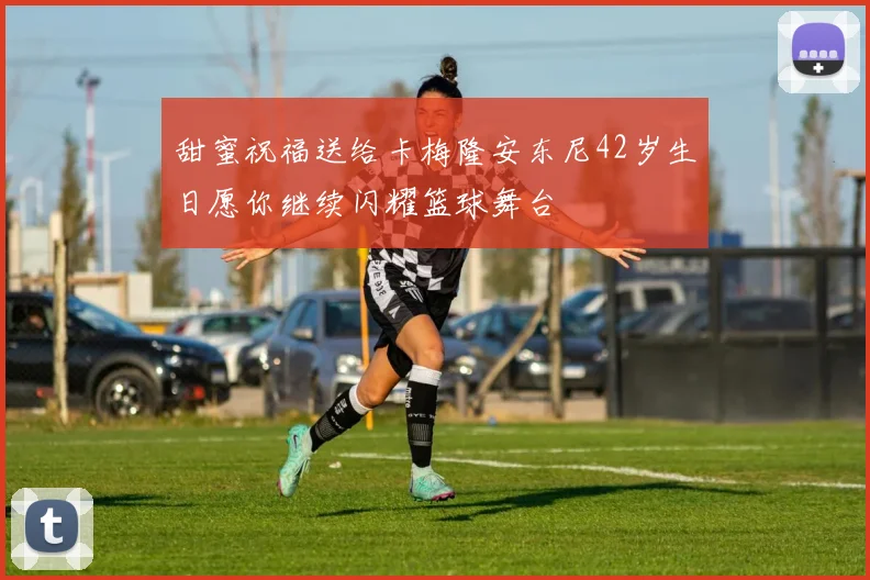 甜蜜祝福送给卡梅隆安东尼42岁生日愿你继续闪耀篮球舞台