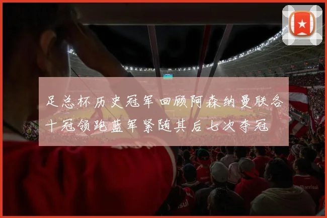 足总杯历史冠军回顾阿森纳曼联各十冠领跑蓝军紧随其后七次夺冠