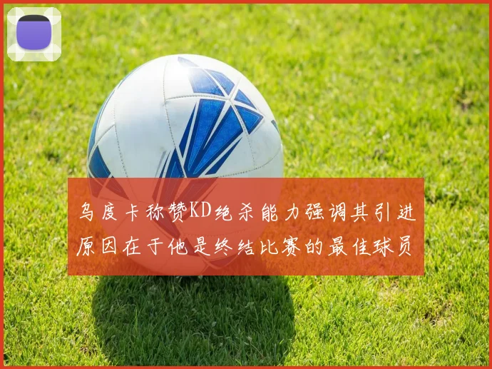 乌度卡称赞KD绝杀能力强调其引进原因在于他是终结比赛的最佳球员