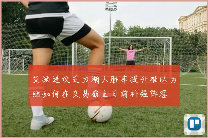 艾顿进攻乏力湖人胜率提升难以为继如何在交易截止日前补强阵容