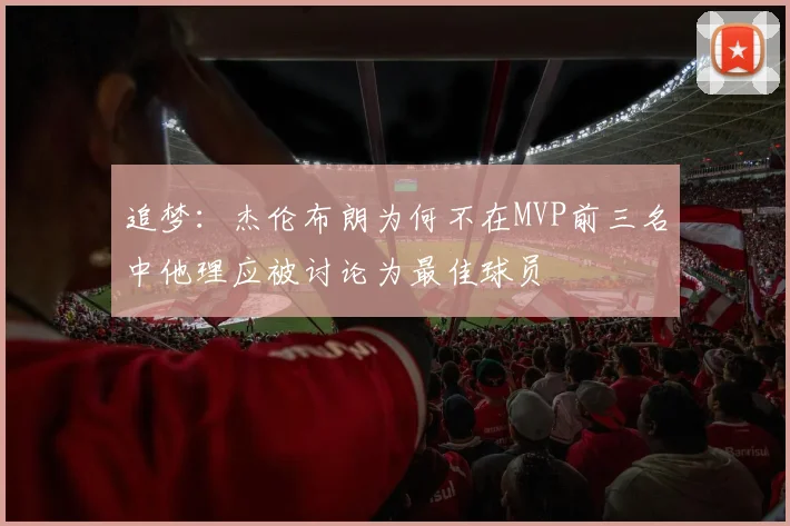 追梦：杰伦布朗为何不在MVP前三名中他理应被讨论为最佳球员