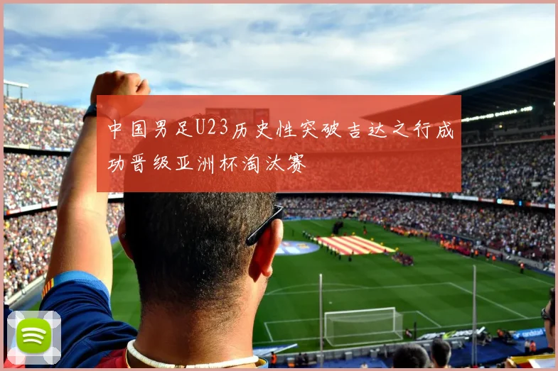 中国男足U23历史性突破吉达之行成功晋级亚洲杯淘汰赛
