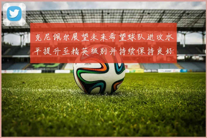 克尼佩尔展望未来希望球队进攻水平提升至精英级别并持续保持良好状态