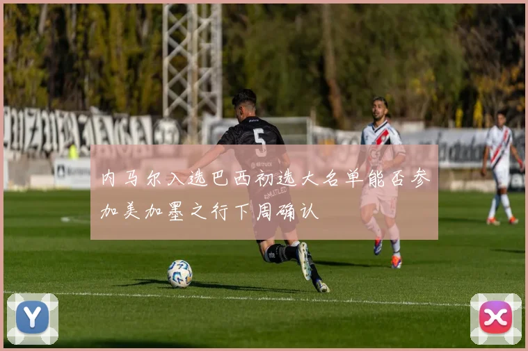 内马尔入选巴西初选大名单能否参加美加墨之行下周确认