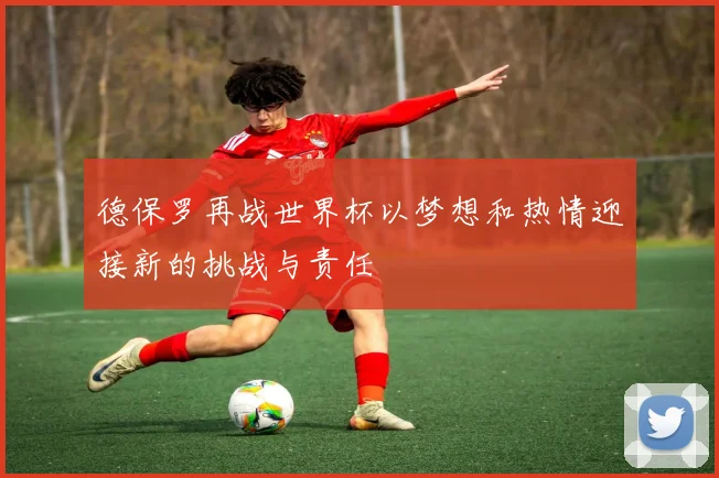 德保罗再战世界杯以梦想和热情迎接新的挑战与责任