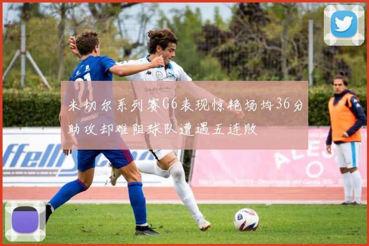 米切尔系列赛G6表现惊艳场均36分助攻却难阻球队遭遇五连败