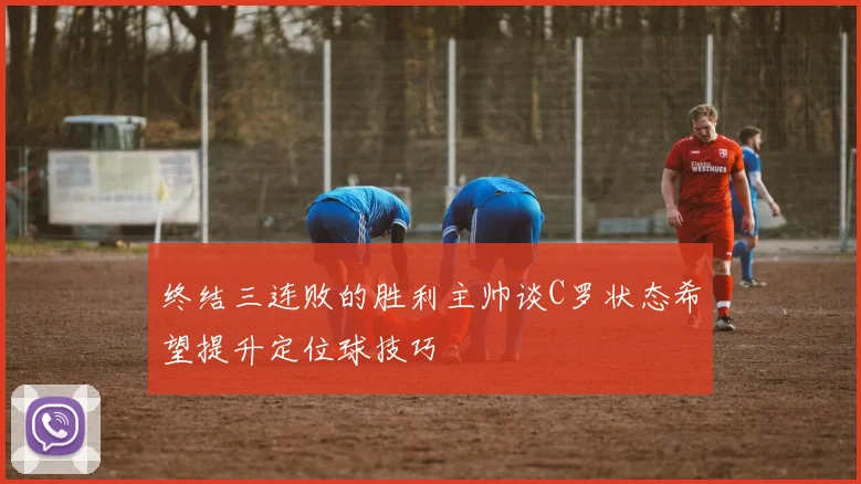 终结三连败的胜利主帅谈C罗状态希望提升定位球技巧