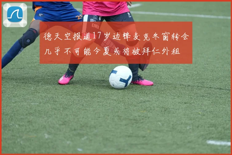 德天空报道17岁边锋麦克冬窗转会几乎不可能今夏或将被拜仁外租