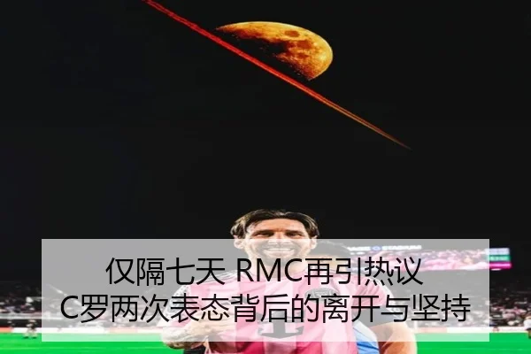 仅隔七天 RMC再引热议 C罗两次表态背后的离开与坚持